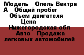  › Модель ­ Опель Вектра А › Общий пробег ­ 15 000 › Объем двигателя ­ 2 › Цена ­ 22 000 - Нижегородская обл. Авто » Продажа легковых автомобилей   